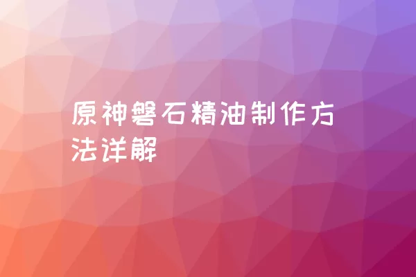 原神磐石精油制作方法详解