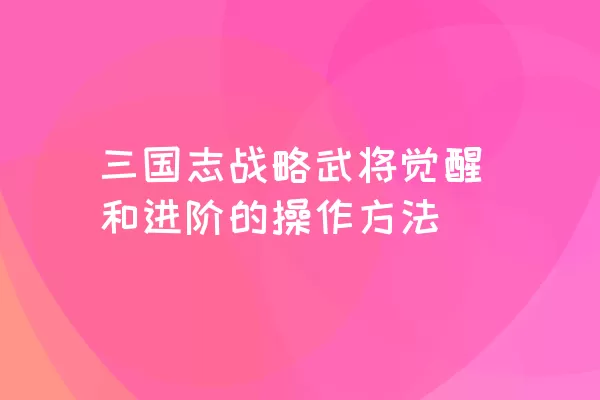 三国志战略武将觉醒和进阶的操作方法