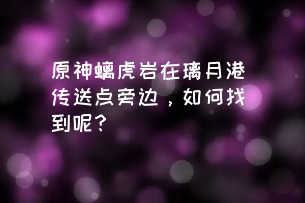 原神螭虎岩在璃月港传送点旁边，如何找到呢？