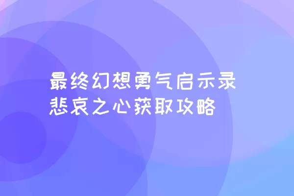 最终幻想勇气启示录悲哀之心获取攻略