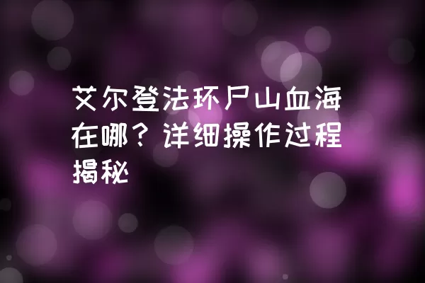 艾尔登法环尸山血海在哪？详细操作过程揭秘