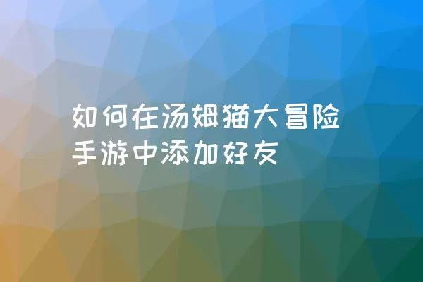 如何在汤姆猫大冒险手游中添加好友