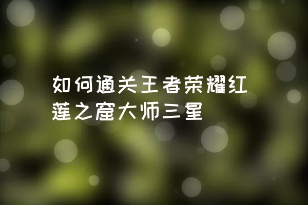 如何通关王者荣耀红莲之窟大师三星