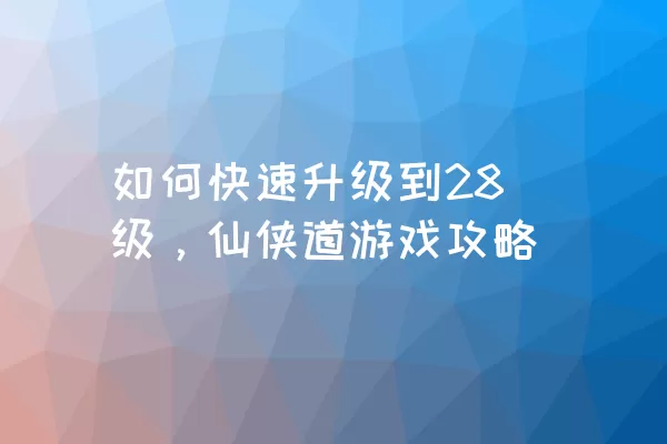 如何快速升级到28级，仙侠道游戏攻略