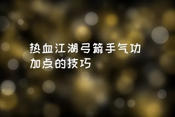 热血江湖弓箭手气功加点的技巧