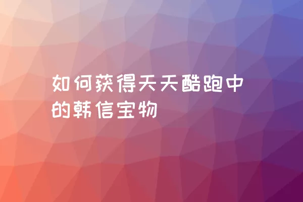 如何获得天天酷跑中的韩信宝物