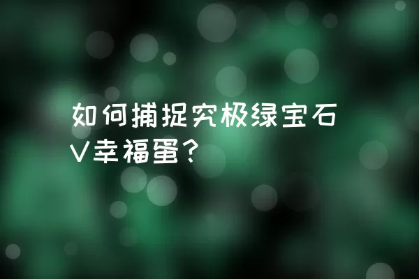 如何捕捉究极绿宝石V幸福蛋？