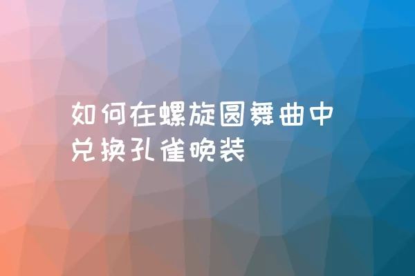 如何在螺旋圆舞曲中兑换孔雀晚装