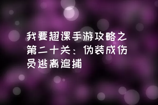 我要翘课手游攻略之第二十关：伪装成伤员逃离追捕