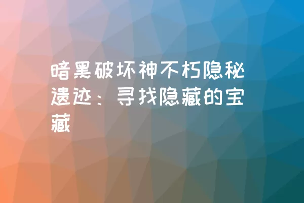 暗黑破坏神不朽隐秘遗迹：寻找隐藏的宝藏