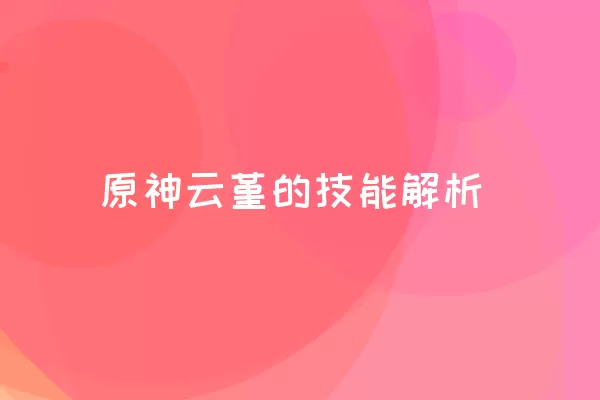 原神云堇的技能解析