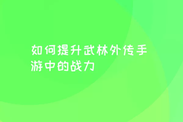 如何提升武林外传手游中的战力