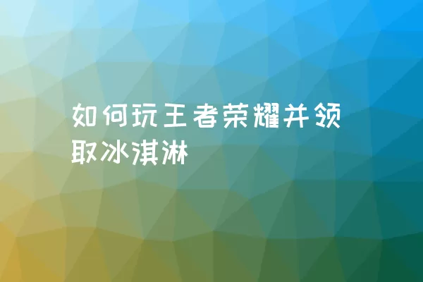 如何玩王者荣耀并领取冰淇淋