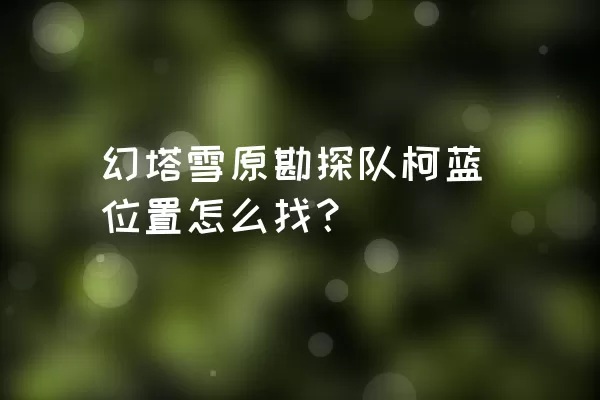 幻塔雪原勘探队柯蓝位置怎么找？