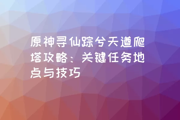 原神寻仙踪兮天遒爬塔攻略：关键任务地点与技巧