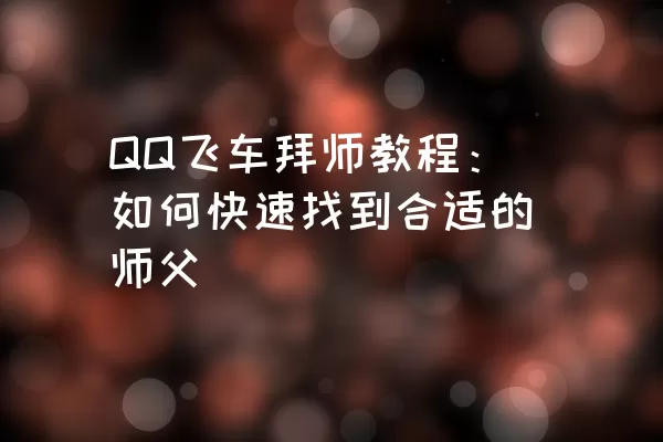 QQ飞车拜师教程：如何快速找到合适的师父