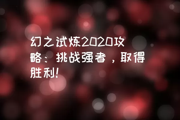 幻之试炼2020攻略：挑战强者，取得胜利！