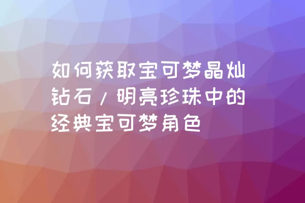 如何获取宝可梦晶灿钻石/明亮珍珠中的经典宝可梦角色