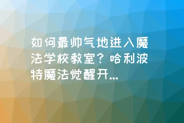 如何最帅气地进入魔法学校教室？哈利波特魔法觉醒开学第一天攻略