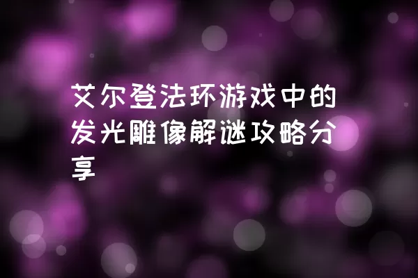 艾尔登法环游戏中的发光雕像解谜攻略分享