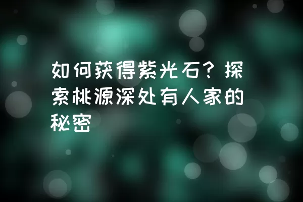 如何获得紫光石？探索桃源深处有人家的秘密