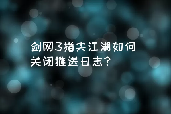 剑网3指尖江湖如何关闭推送日志？