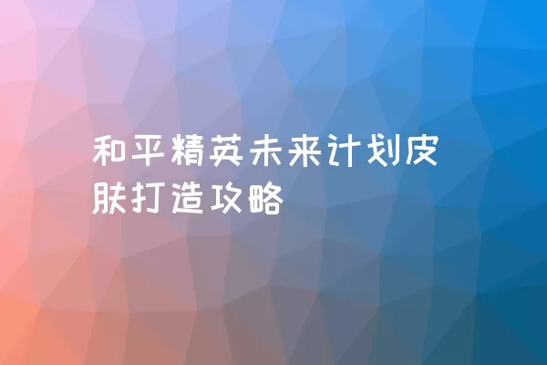 和平精英未来计划皮肤打造攻略