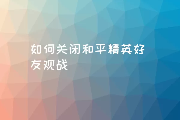 如何关闭和平精英好友观战