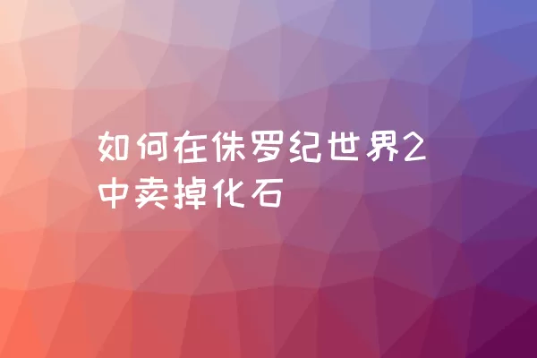 如何在侏罗纪世界2中卖掉化石