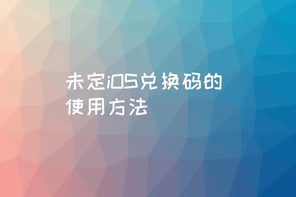 未定iOS兑换码的使用方法