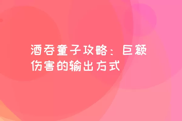 酒吞童子攻略：巨额伤害的输出方式