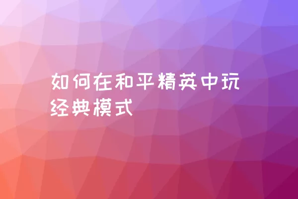 如何在和平精英中玩经典模式