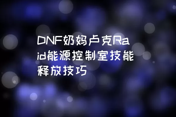 DNF奶妈卢克Raid能源控制室技能释放技巧