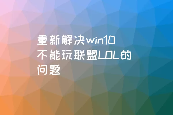 重新解决win10不能玩联盟LOL的问题