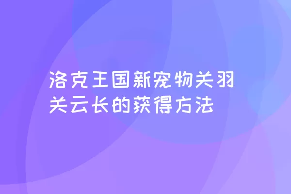 洛克王国新宠物关羽关云长的获得方法