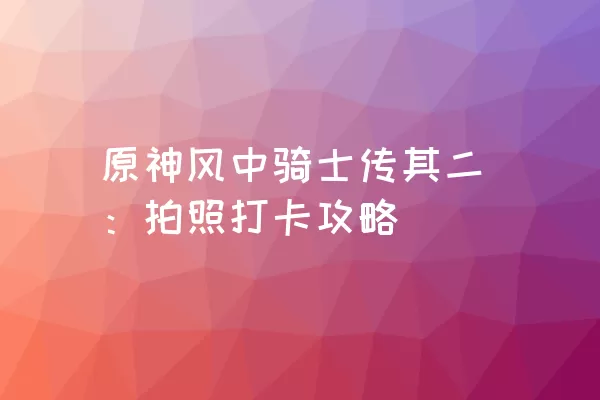 原神风中骑士传其二：拍照打卡攻略