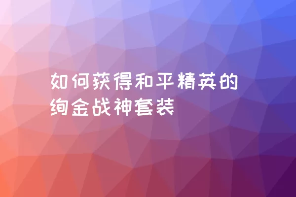 如何获得和平精英的绚金战神套装