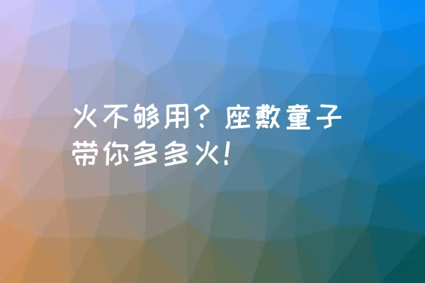 火不够用？座敷童子带你多多火！