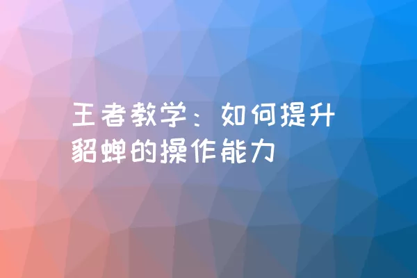 王者教学：如何提升貂蝉的操作能力