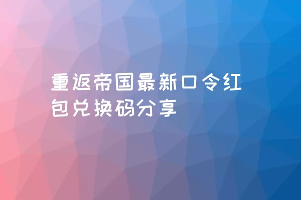 重返帝国最新口令红包兑换码分享