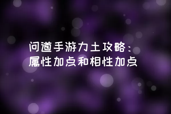 问道手游力土攻略：属性加点和相性加点