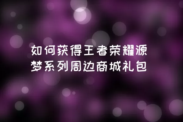 如何获得王者荣耀源梦系列周边商城礼包