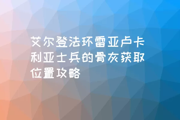 艾尔登法环雷亚卢卡利亚士兵的骨灰获取位置攻略