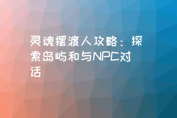 灵魂摆渡人攻略：探索岛屿和与NPC对话