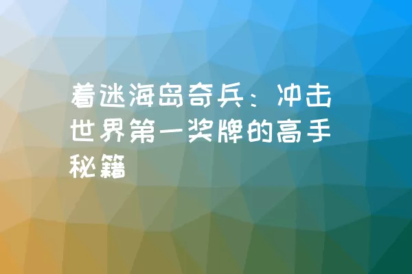 着迷海岛奇兵：冲击世界第一奖牌的高手秘籍