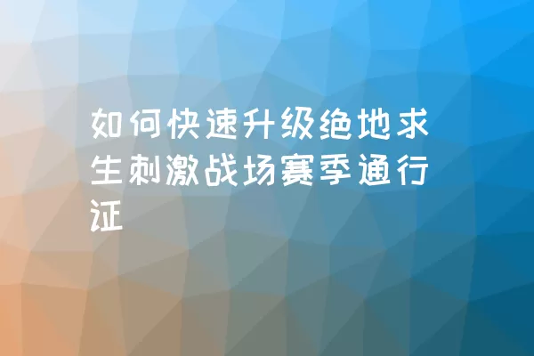 如何快速升级绝地求生刺激战场赛季通行证