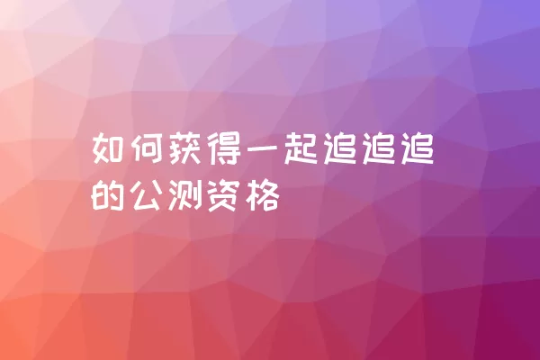 如何获得一起追追追的公测资格