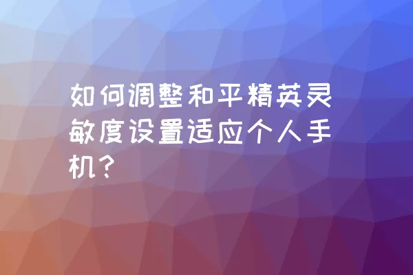 如何调整和平精英灵敏度设置适应个人手机？