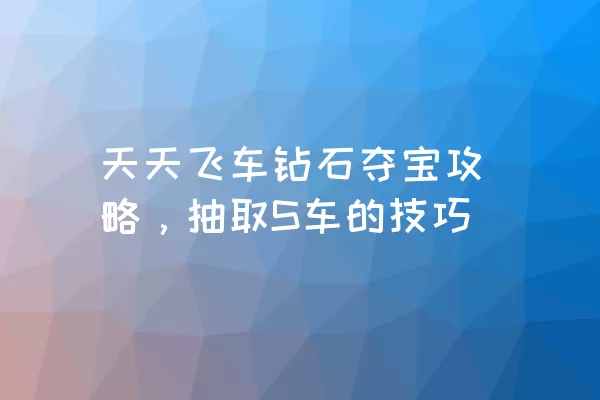 天天飞车钻石夺宝攻略，抽取S车的技巧