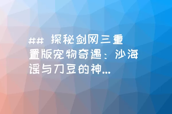 ## 探秘剑网三重置版宠物奇遇：沙海谣与刀豆的神秘触发方式